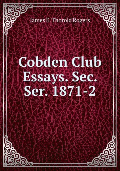 Обложка книги Cobden Club Essays. Sec. Ser. 1871-2, James E. Thorold Rogers