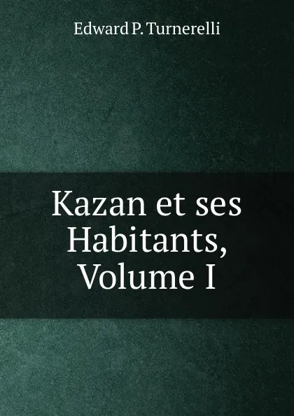 Обложка книги Kazan et ses Habitants, Volume I, Edward P. Turnerelli