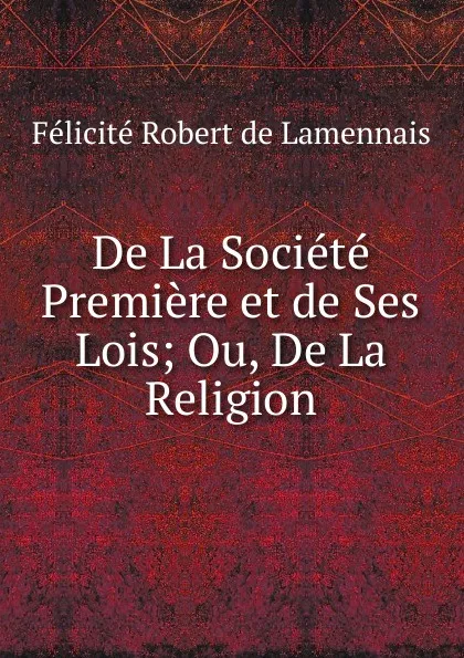 Обложка книги De La Societe Premiere et de Ses Lois; Ou, De La Religion, Félicité Robert de Lamennais