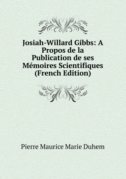 Обложка книги Josiah-Willard Gibbs: A Propos de la Publication de ses Memoires Scientifiques (French Edition), Pierre Maurice Marie Duhem