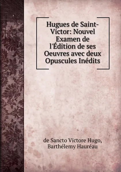 Обложка книги Hugues de Saint-Victor: Nouvel Examen de l.Edition de ses Oeuvres avec deux Opuscules Inedits, de Sancto Victore Hugo, Barthélemy Hauréau