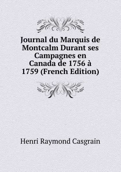 Обложка книги Journal du Marquis de Montcalm Durant ses Campagnes en Canada de 1756 a 1759 (French Edition), Henri Raymond Casgrain