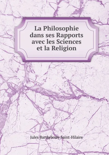 Обложка книги La Philosophie dans ses Rapports avec les Sciences et la Religion, Jules Barthélemy Saint-Hilaire