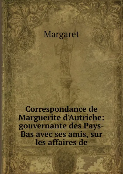 Обложка книги Correspondance de Marguerite d.Autriche: gouvernante des Pays-Bas avec ses amis, sur les affaires de, Margaret