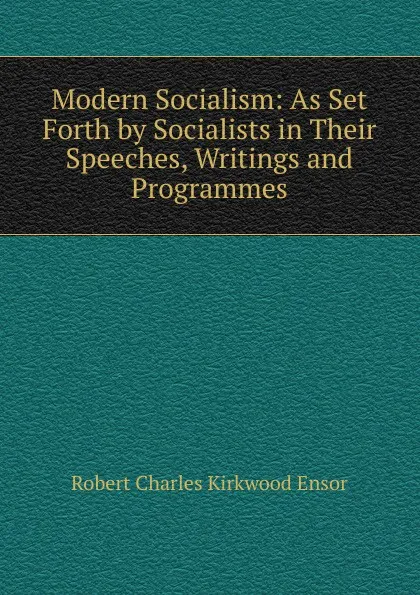 Обложка книги Modern Socialism: As Set Forth by Socialists in Their Speeches, Writings and Programmes, Robert Charles Kirkwood Ensor