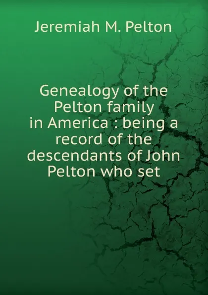 Обложка книги Genealogy of the Pelton family in America : being a record of the descendants of John Pelton who set, Jeremiah M. Pelton
