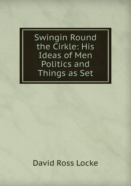 Обложка книги Swingin Round the Cirkle: His Ideas of Men Politics and Things as Set, David Ross Locke