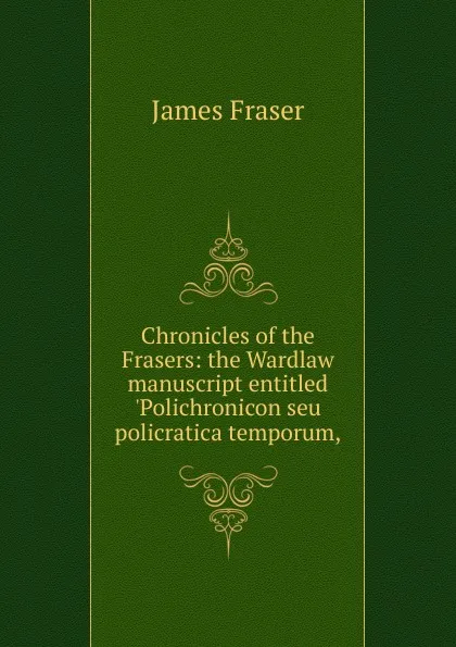 Обложка книги Chronicles of the Frasers: the Wardlaw manuscript entitled .Polichronicon seu policratica temporum,, James Fraser