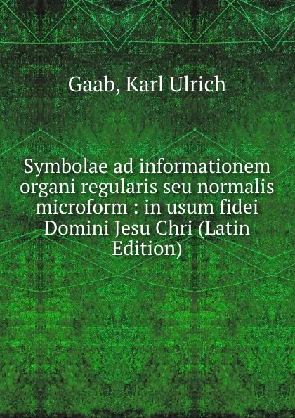 Обложка книги Symbolae ad informationem organi regularis seu normalis microform : in usum fidei Domini Jesu Chri (Latin Edition), Gaab, Karl Ulrich