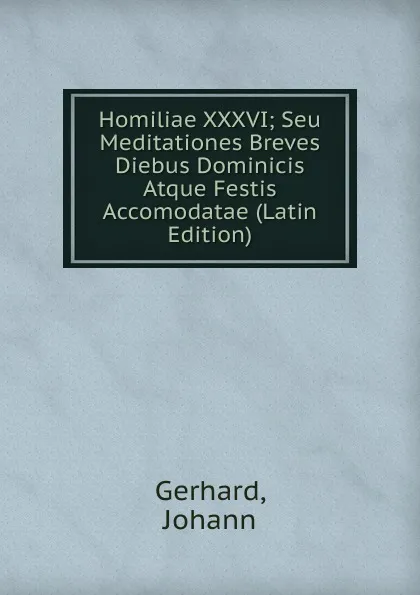 Обложка книги Homiliae XXXVI; Seu Meditationes Breves Diebus Dominicis Atque Festis Accomodatae (Latin Edition), Gerhard, Johann