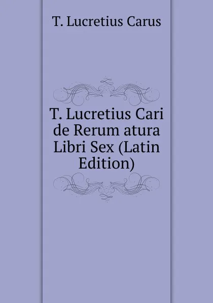 Обложка книги T. Lucretius Cari de Rerum atura Libri Sex (Latin Edition), Titus Lucretius Carus