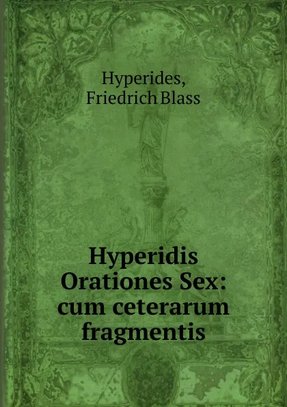 Обложка книги Hyperidis Orationes Sex: cum ceterarum fragmentis, Hyperides, Friedrich Blass