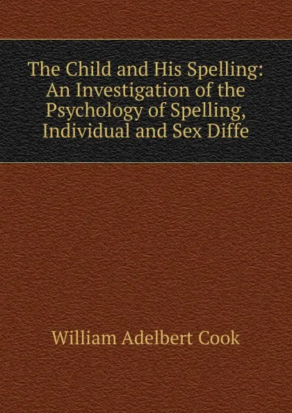 Обложка книги The Child and His Spelling: An Investigation of the Psychology of Spelling, Individual and Sex Diffe, William Adelbert Cook