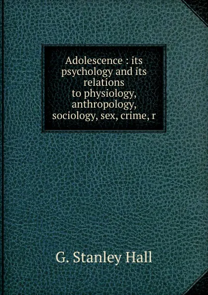 Обложка книги Adolescence : its psychology and its relations to physiology, anthropology, sociology, sex, crime, r, G. Stanley Hall