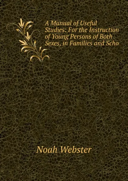 Обложка книги A Manual of Useful Studies: For the Instruction of Young Persons of Both Sexes, in Families and Scho, Noah Webster