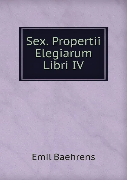 Обложка книги Sex. Propertii Elegiarum Libri IV, Emil Baehrens