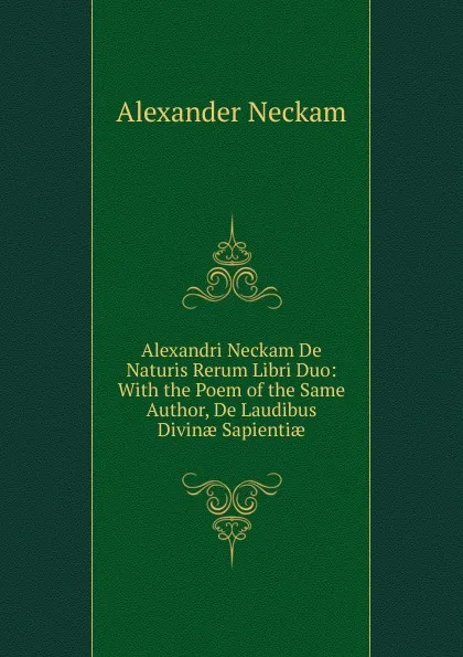 Обложка книги Alexandri Neckam De Naturis Rerum Libri Duo: With the Poem of the Same Author, De Laudibus Divinae Sapientiae, Alexander Neckam