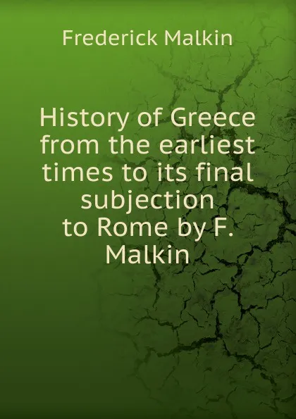 Обложка книги History of Greece from the earliest times to its final subjection to Rome by F. Malkin., Frederick Malkin