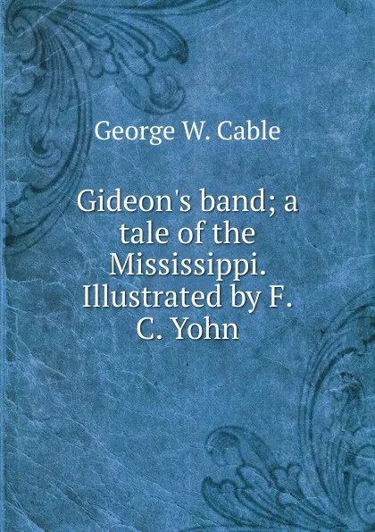 Обложка книги Gideon.s band; a tale of the Mississippi. Illustrated by F.C. Yohn, Cable George Washington