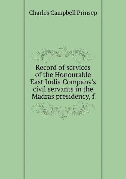 Обложка книги Record of services of the Honourable East India Company.s civil servants in the Madras presidency, f, Charles Campbell Prinsep