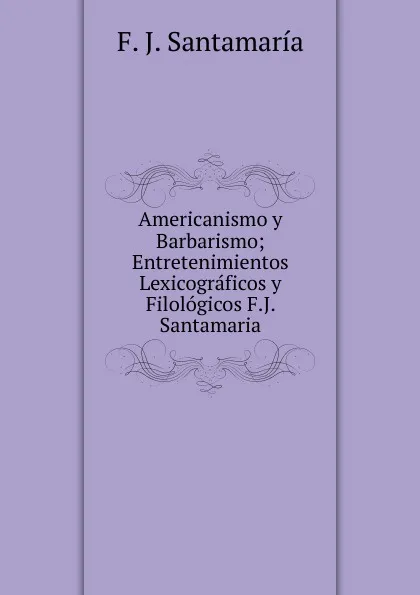 Обложка книги Americanismo y Barbarismo; Entretenimientos Lexicograficos y Filologicos F.J. Santamaria, F. J. Santamaría