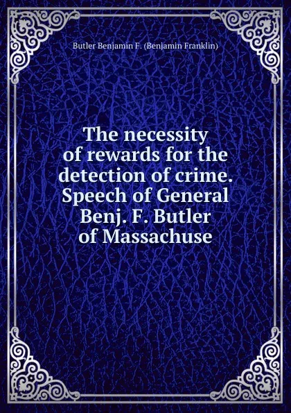 Обложка книги The necessity of rewards for the detection of crime. Speech of General Benj. F. Butler of Massachuse, Butler Benjamin F. (Benjamin Franklin)