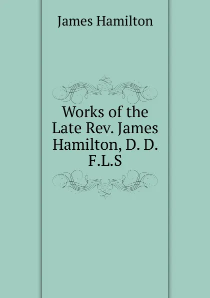 Обложка книги Works of the Late Rev. James Hamilton, D. D. F.L.S., Hamilton James