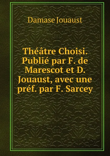 Обложка книги Theatre Choisi. Publie par F. de Marescot et D. Jouaust, avec une pref. par F. Sarcey, Damase Jouaust