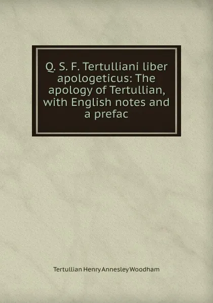 Обложка книги Q. S. F. Tertulliani liber apologeticus: The apology of Tertullian, with English notes and a prefac, Tertullian Henry Annesley Woodham