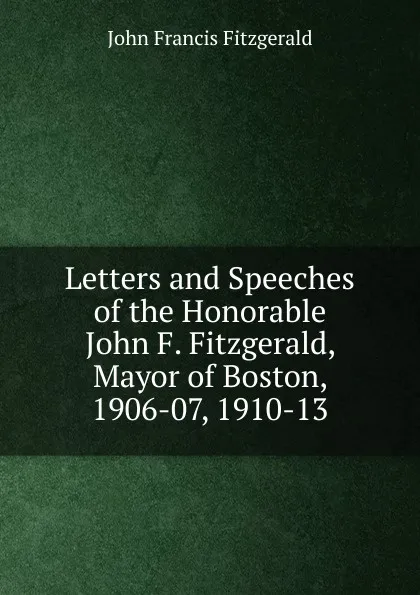 Обложка книги Letters and Speeches of the Honorable John F. Fitzgerald, Mayor of Boston, 1906-07, 1910-13, John Francis Fitzgerald