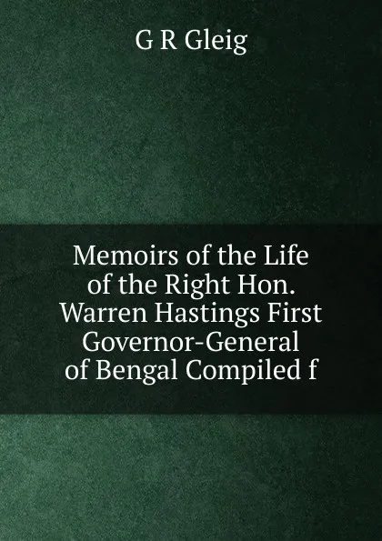 Обложка книги Memoirs of the Life of the Right Hon. Warren Hastings First Governor-General of Bengal Compiled f, Gleig George Robert