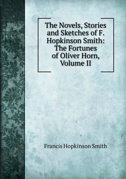 Обложка книги The Novels, Stories and Sketches of F. Hopkinson Smith: The Fortunes of Oliver Horn, Volume II, Francis Hopkinson Smith