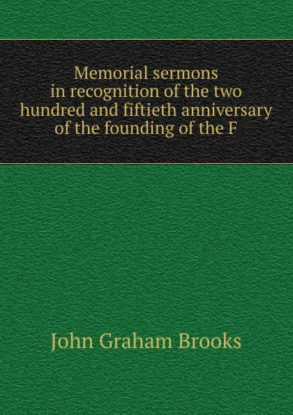 Обложка книги Memorial sermons in recognition of the two hundred and fiftieth anniversary of the founding of the F, John Graham Brooks