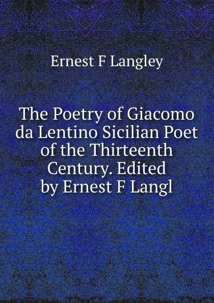 Обложка книги The Poetry of Giacomo da Lentino Sicilian Poet of the Thirteenth Century. Edited by Ernest F Langl, Ernest F Langley