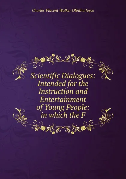 Обложка книги Scientific Dialogues: Intended for the Instruction and Entertainment of Young People: in which the F, Charles Vincent Walker Olinthu Joyce