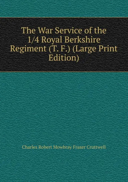 Обложка книги The War Service of the 1/4 Royal Berkshire Regiment (T. F.) (Large Print Edition), Charles Robert Mowbray Fraser Cruttwell