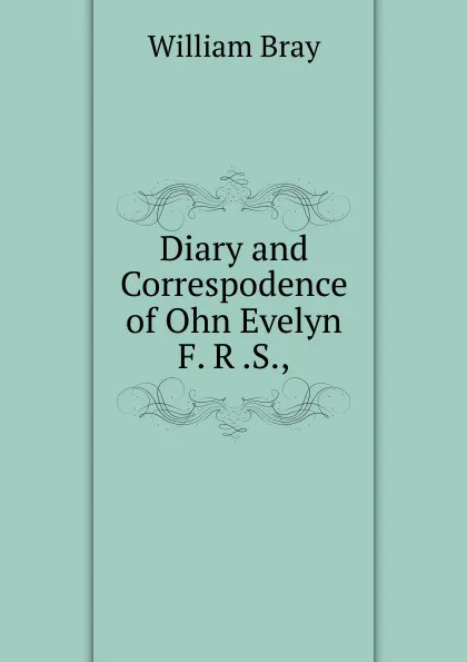 Обложка книги Diary and Correspodence of Ohn Evelyn F. R .S.,, William Bray