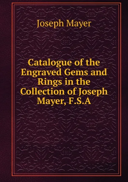 Обложка книги Catalogue of the Engraved Gems and Rings in the Collection of Joseph Mayer, F.S.A., Joseph Mayer