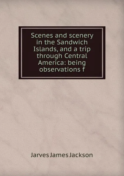 Обложка книги Scenes and scenery in the Sandwich Islands, and a trip through Central America: being observations f, Jarves James Jackson