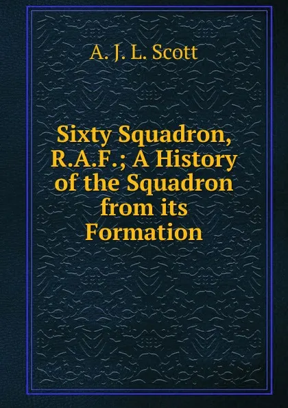 Обложка книги Sixty Squadron, R.A.F.; A History of the Squadron from its Formation, A.J. L. Scott