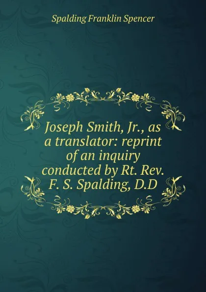 Обложка книги Joseph Smith, Jr., as a translator: reprint of an inquiry conducted by Rt. Rev. F. S. Spalding, D.D., Spalding Franklin Spencer