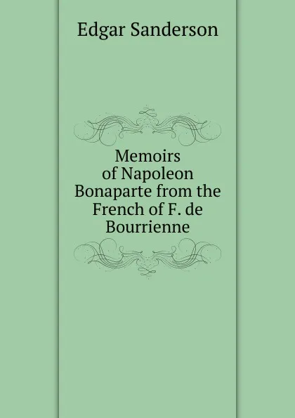 Обложка книги Memoirs of Napoleon Bonaparte from the French of F. de Bourrienne, Edgar Sanderson