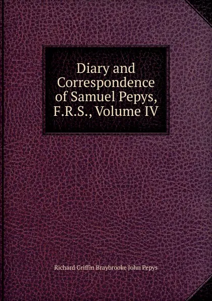 Обложка книги Diary and Correspondence of Samuel Pepys, F.R.S., Volume IV, Braybrooke Richard Griffin