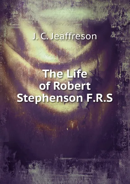 Обложка книги The Life of Robert Stephenson F.R.S., Jeaffreson John Cordy