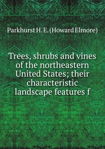 Обложка книги Trees, shrubs and vines of the northeastern United States; their characteristic landscape features f, Parkhurst H. E. (Howard Elmore)