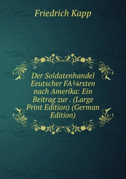 Обложка книги Der Soldatenhandel Eeutscher FA 1/4 rsten nach Amerika: Ein Beitrag zur . (Large Print Edition) (German Edition), Friedrich Kapp