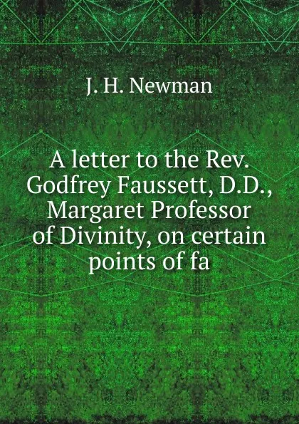 Обложка книги A letter to the Rev. Godfrey Faussett, D.D., Margaret Professor of Divinity, on certain points of fa, J. H. Newman