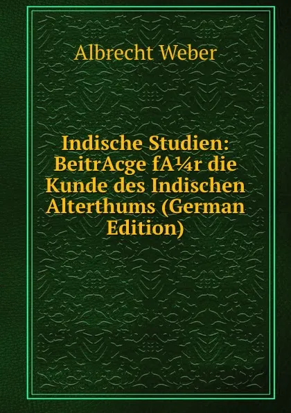 Обложка книги Indische Studien: BeitrAcge fA 1/4 r die Kunde des Indischen Alterthums (German Edition), Albrecht Weber