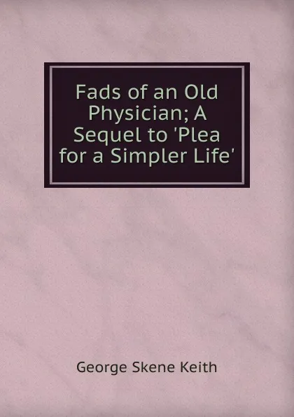 Обложка книги Fads of an Old Physician; A Sequel to .Plea for a Simpler Life., George Skene Keith