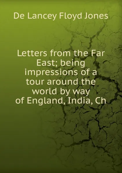 Обложка книги Letters from the Far East; being impressions of a tour around the world by way of England, India, Ch, De Lancey Floyd Jones